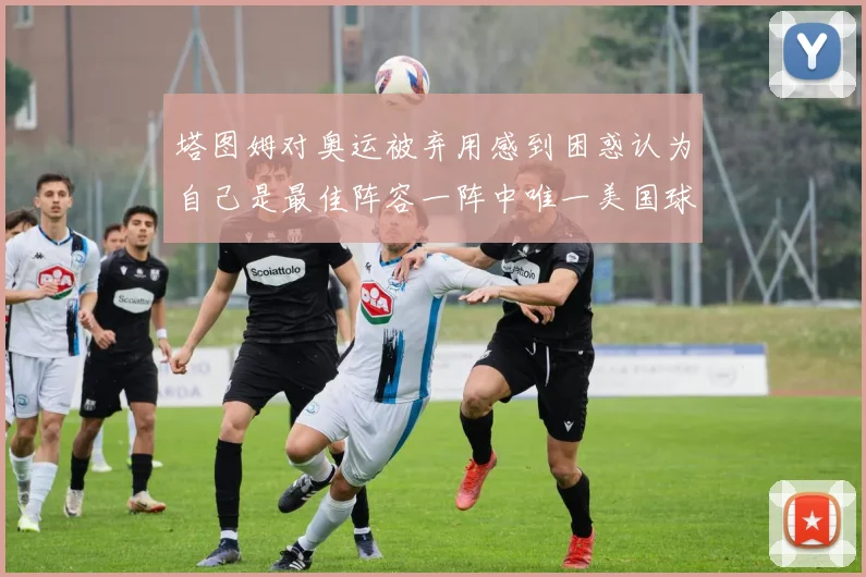 塔图姆对奥运被弃用感到困惑认为自己是最佳阵容一阵中唯一美国球员