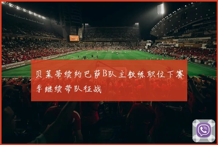 贝莱蒂续约巴萨B队主教练职位下赛季继续带队征战