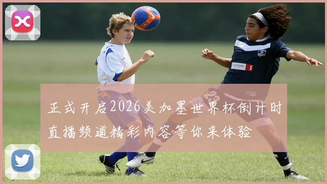 正式开启2026美加墨世界杯倒计时直播频道精彩内容等你来体验