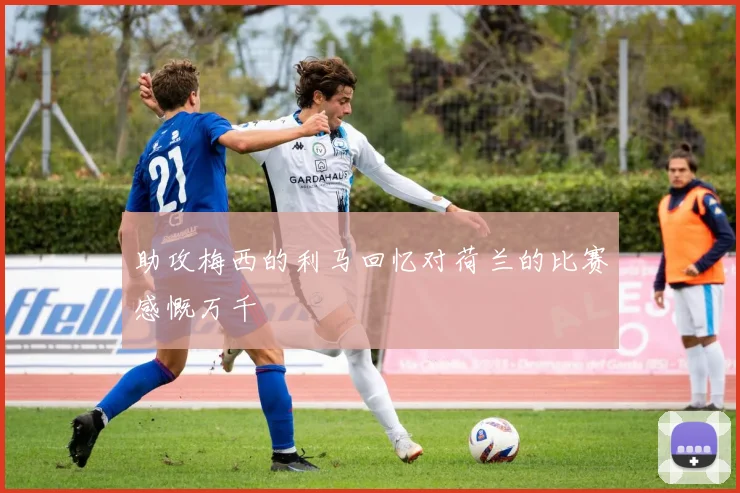 助攻梅西的利马回忆对荷兰的比赛感慨万千