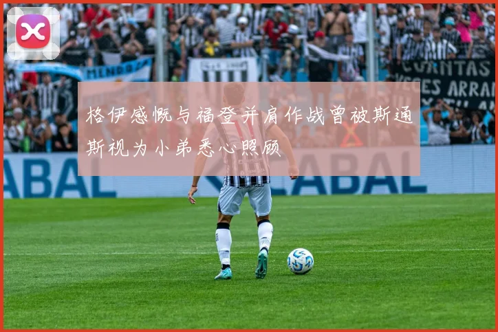 格伊感慨与福登并肩作战曾被斯通斯视为小弟悉心照顾