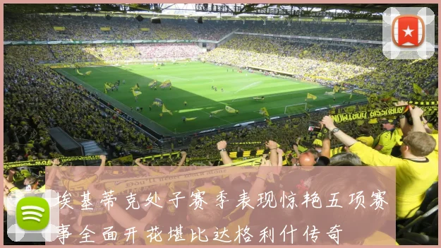 埃基蒂克处子赛季表现惊艳五项赛事全面开花堪比达格利什传奇