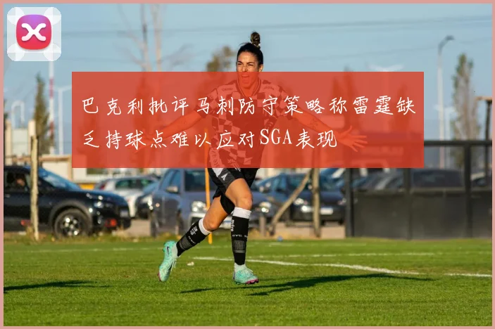 巴克利批评马刺防守策略称雷霆缺乏持球点难以应对SGA表现