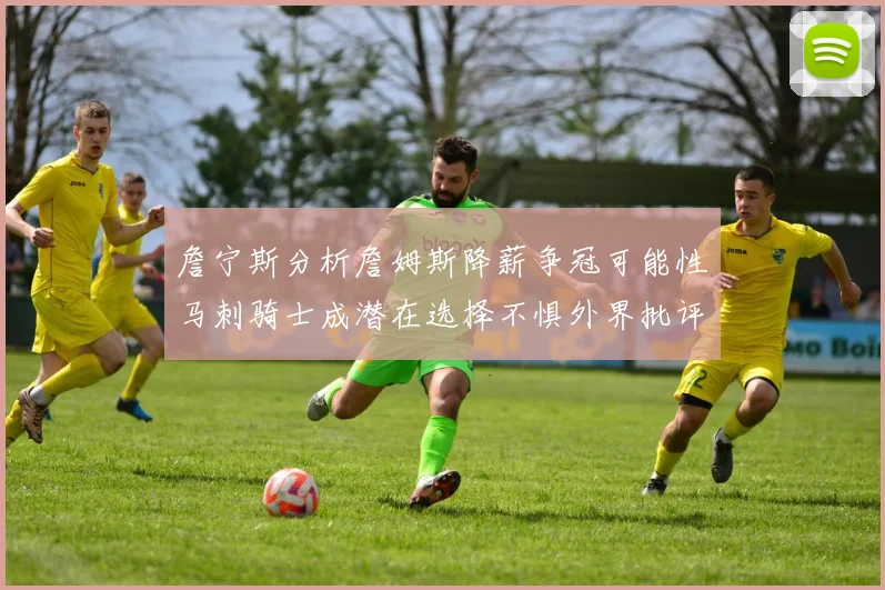 詹宁斯分析詹姆斯降薪争冠可能性马刺骑士成潜在选择不惧外界批评