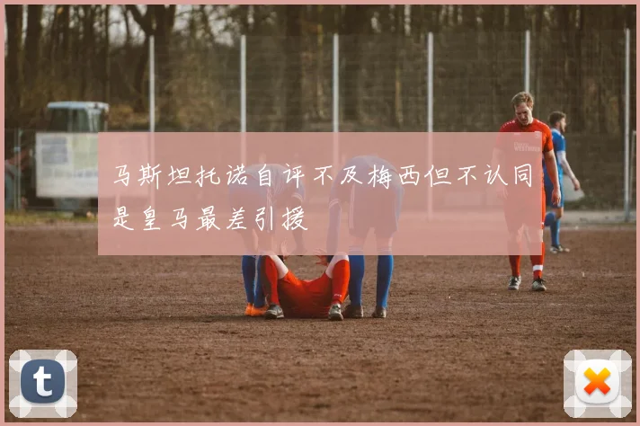 马斯坦托诺自评不及梅西但不认同是皇马最差引援