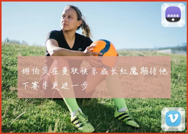 姆伯莫在曼联快乐成长红魔期待他下赛季更进一步