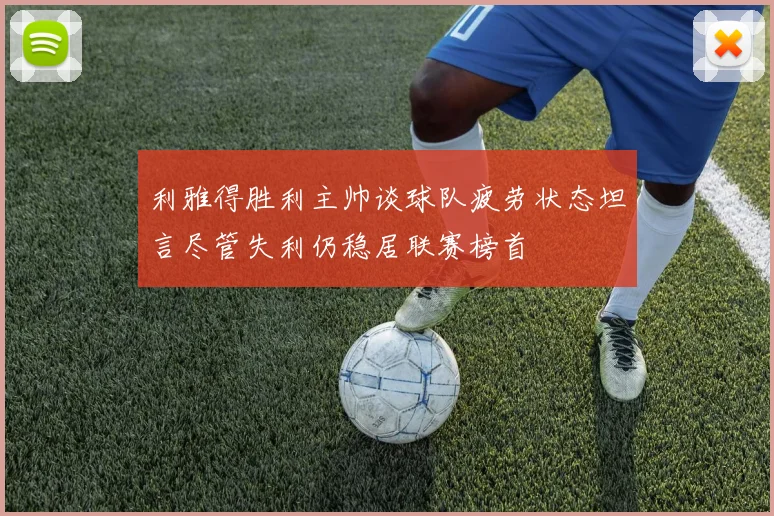 利雅得胜利主帅谈球队疲劳状态坦言尽管失利仍稳居联赛榜首