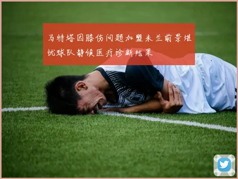 马特塔因膝伤问题加盟米兰前景堪忧球队静候医疗诊断结果