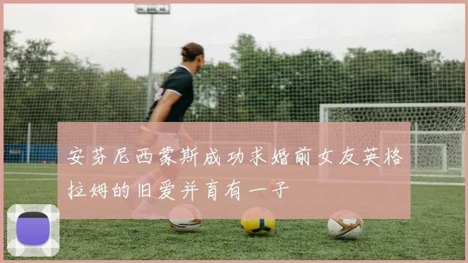 安芬尼西蒙斯成功求婚前女友英格拉姆的旧爱并育有一子