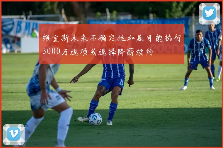 维金斯未来不确定性加剧可能执行3000万选项或选择降薪续约