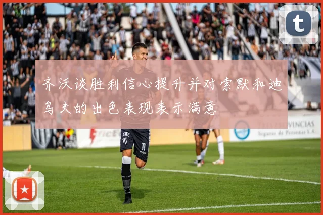 齐沃谈胜利信心提升并对索默和迪乌夫的出色表现表示满意