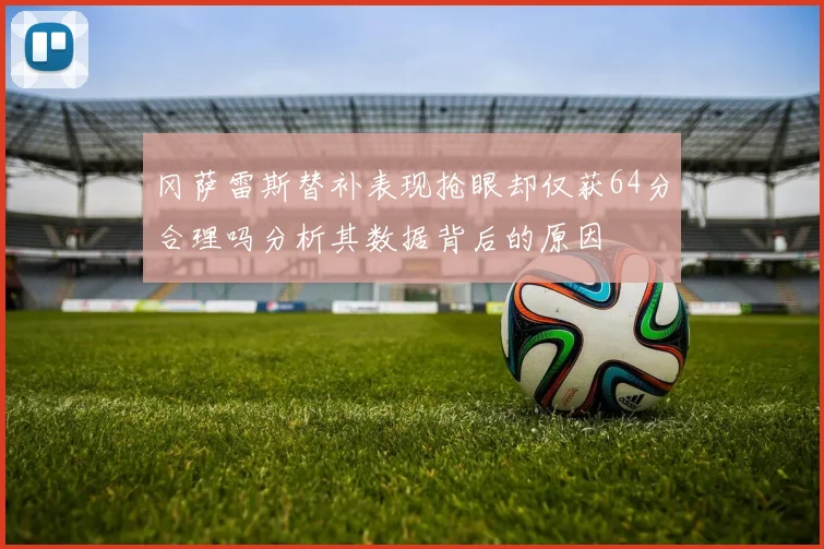 冈萨雷斯替补表现抢眼却仅获64分合理吗分析其数据背后的原因