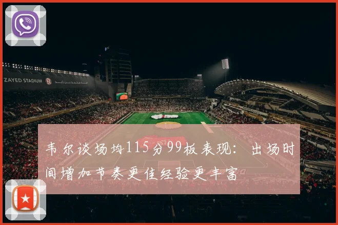 韦尔谈场均115分99板表现：出场时间增加节奏更佳经验更丰富