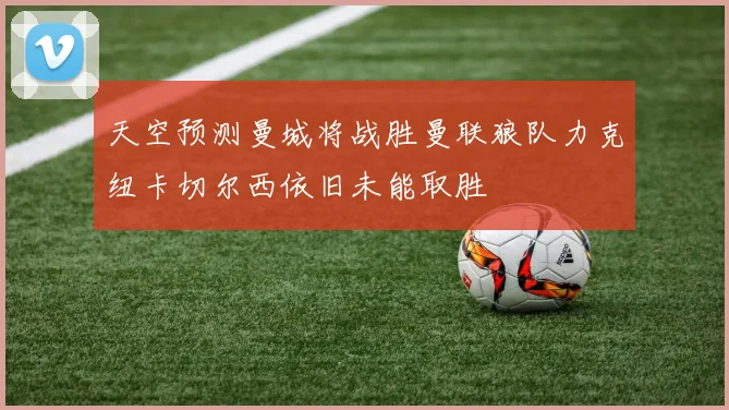 天空预测曼城将战胜曼联狼队力克纽卡切尔西依旧未能取胜
