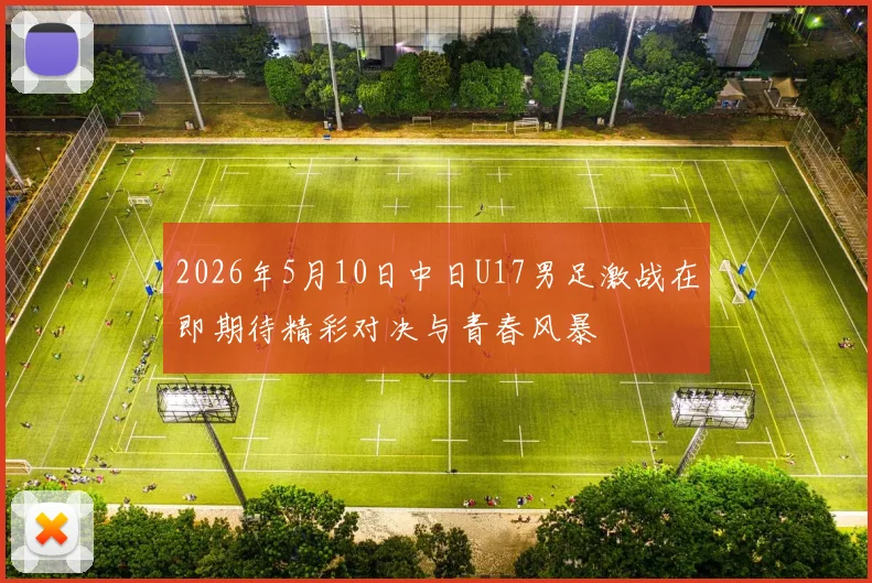 2026年5月10日中日U17男足激战在即期待精彩对决与青春风暴