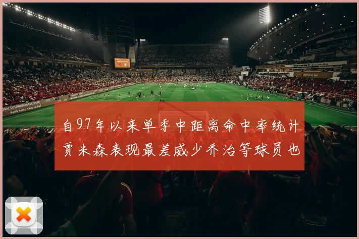 自97年以来单季中距离命中率统计贾米森表现最差威少乔治等球员也在榜上