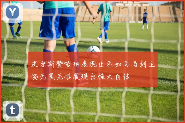 皮尔斯赞哈珀表现出色如同马刺主场无畏无惧展现出强大自信