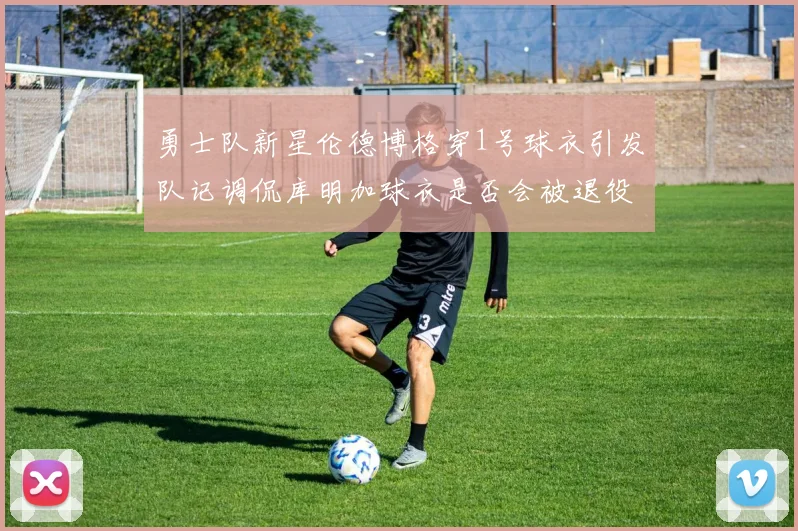 勇士队新星伦德博格穿1号球衣引发队记调侃库明加球衣是否会被退役