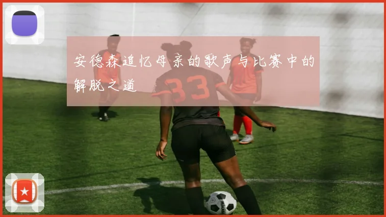 安德森追忆母亲的歌声与比赛中的解脱之道