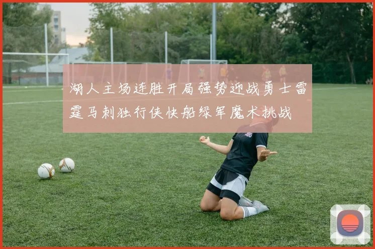 湖人主场连胜开局强势迎战勇士雷霆马刺独行侠快船绿军魔术挑战