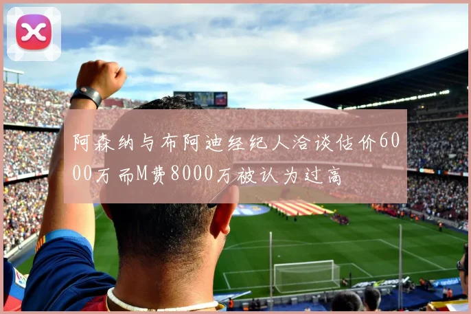 阿森纳与布阿迪经纪人洽谈估价6000万而M费8000万被认为过高