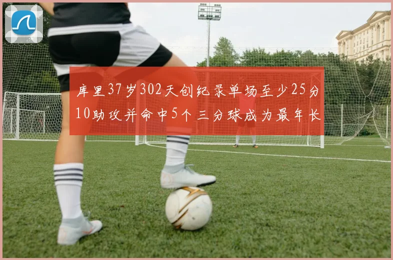 库里37岁302天创纪录单场至少25分10助攻并命中5个三分球成为最年长后卫