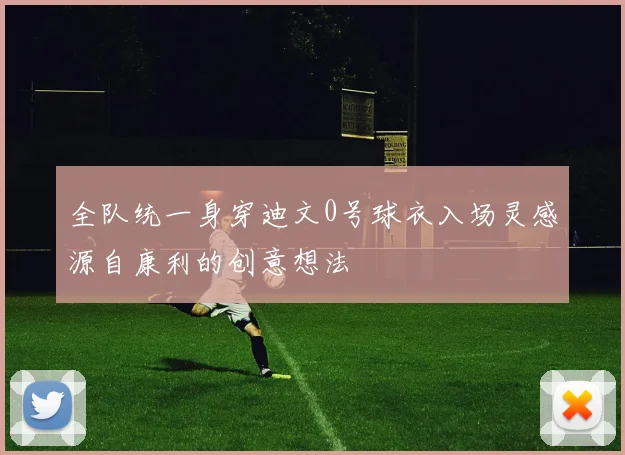 全队统一身穿迪文0号球衣入场灵感源自康利的创意想法