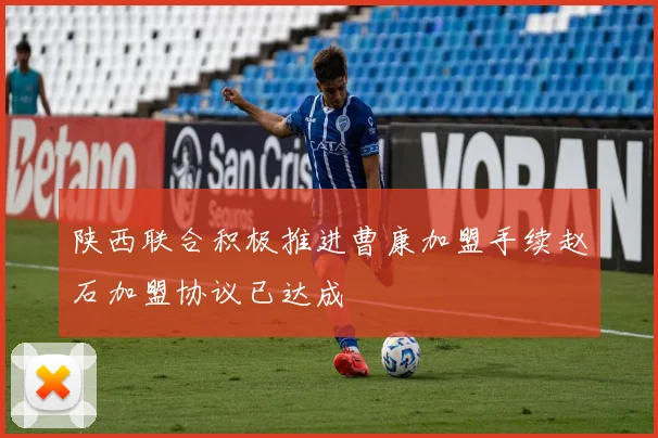 陕西联合积极推进曹康加盟手续赵石加盟协议已达成