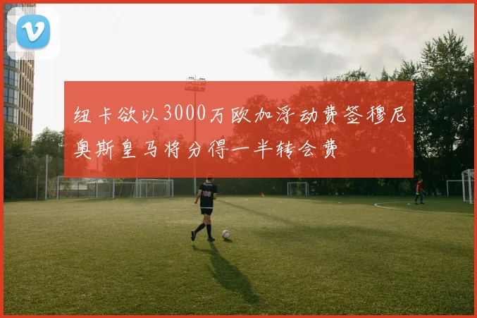 纽卡欲以3000万欧加浮动费签穆尼奥斯皇马将分得一半转会费