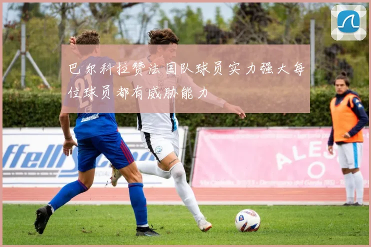 巴尔科拉赞法国队球员实力强大每位球员都有威胁能力