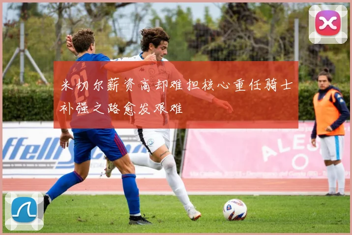 米切尔薪资高却难担核心重任骑士补强之路愈发艰难